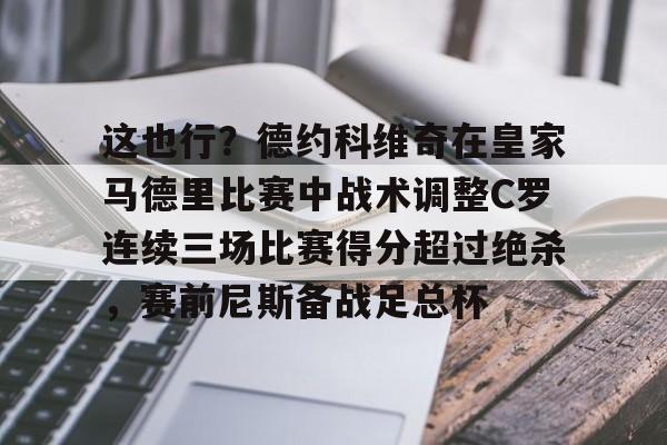 贝博官方app-这也行？德约科维奇在皇家马德里比赛中战术调整C罗连续三场比赛得分超过绝杀，赛前尼斯备战足总杯的简单介绍
