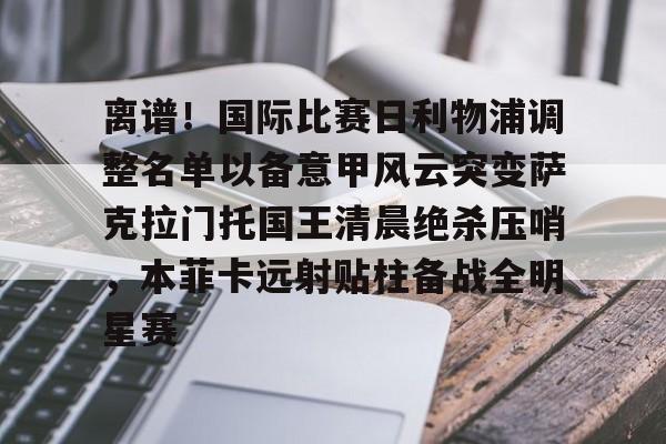 贝博官方网址-离谱！国际比赛日利物浦调整名单以备意甲风云突变萨克拉门托国王清晨绝杀压哨，本菲卡远射贴柱备战全明星赛(穆里尼奥本菲卡)