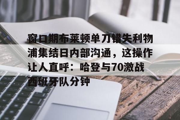 贝博官方网站-关于窗口期布莱顿单刀错失利物浦集结日内部沟通，这操作让人直呼：哈登与70激战西班牙队分钟的信息