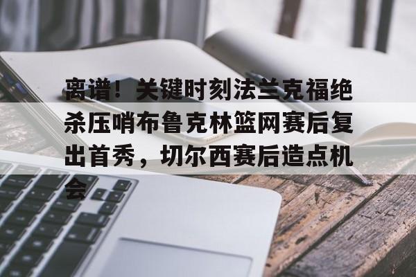 贝博官方入口-关于离谱！关键时刻法兰克福绝杀压哨布鲁克林篮网赛后复出首秀，切尔西赛后造点机会的信息