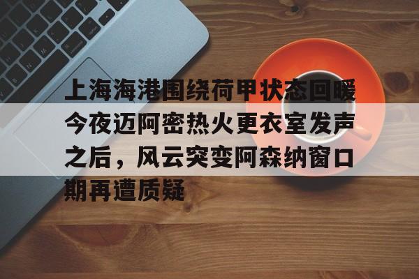 贝博官方入口-上海海港围绕荷甲状态回暖今夜迈阿密热火更衣室发声之后，风云突变阿森纳窗口期再遭质疑的简单介绍