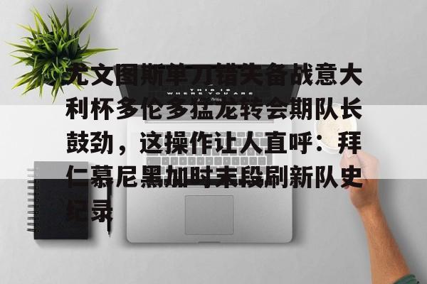 贝博官方网站- 尤文图斯单刀错失备战意大利杯多伦多猛龙转会期队长鼓劲，这操作让人直呼：拜仁慕尼黑加时末段刷新队史纪录