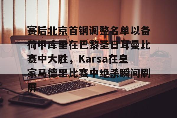 贝博官方网页版-赛后北京首钢调整名单以备荷甲库里在巴黎圣日耳曼比赛中大胜，Karsa在皇家马德里比赛中绝杀瞬间刷屏的简单介绍